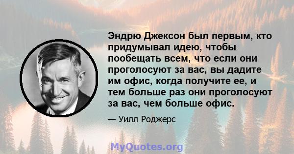 Эндрю Джексон был первым, кто придумывал идею, чтобы пообещать всем, что если они проголосуют за вас, вы дадите им офис, когда получите ее, и тем больше раз они проголосуют за вас, чем больше офис.