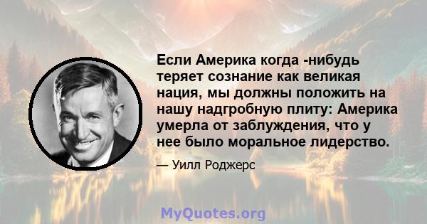 Если Америка когда -нибудь теряет сознание как великая нация, мы должны положить на нашу надгробную плиту: Америка умерла от заблуждения, что у нее было моральное лидерство.