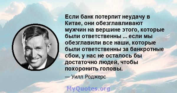 Если банк потерпит неудачу в Китае, они обезглавливают мужчин на вершине этого, которые были ответственны ... если мы обезглавили все наши, которые были ответственны за банкротные сбои, у нас не осталось бы достаточно