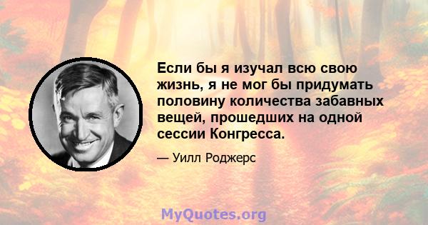 Если бы я изучал всю свою жизнь, я не мог бы придумать половину количества забавных вещей, прошедших на одной сессии Конгресса.