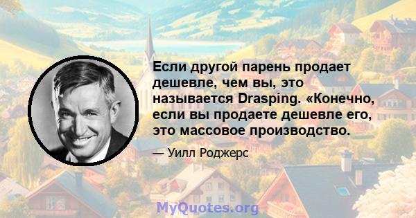 Если другой парень продает дешевле, чем вы, это называется Drasping. «Конечно, если вы продаете дешевле его, это массовое производство.