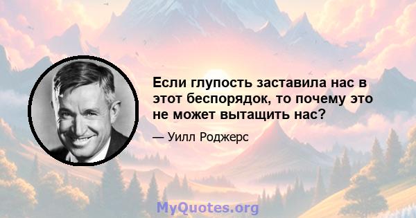 Если глупость заставила нас в этот беспорядок, то почему это не может вытащить нас?