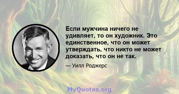 Если мужчина ничего не удивляет, то он художник. Это единственное, что он может утверждать, что никто не может доказать, что он не так.