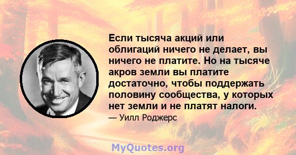 Если тысяча акций или облигаций ничего не делает, вы ничего не платите. Но на тысяче акров земли вы платите достаточно, чтобы поддержать половину сообщества, у которых нет земли и не платят налоги.