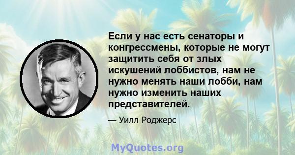 Если у нас есть сенаторы и конгрессмены, которые не могут защитить себя от злых искушений лоббистов, нам не нужно менять наши лобби, нам нужно изменить наших представителей.