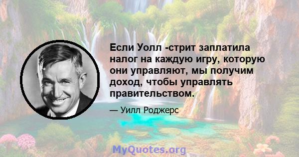 Если Уолл -стрит заплатила налог на каждую игру, которую они управляют, мы получим доход, чтобы управлять правительством.