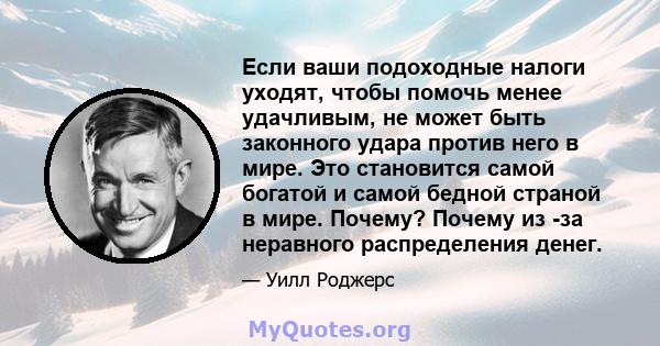 Если ваши подоходные налоги уходят, чтобы помочь менее удачливым, не может быть законного удара против него в мире. Это становится самой богатой и самой бедной страной в мире. Почему? Почему из -за неравного