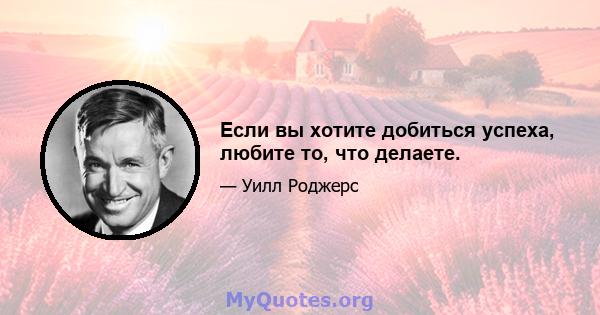 Если вы хотите добиться успеха, любите то, что делаете.