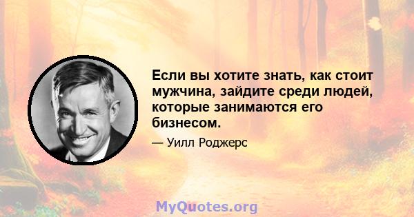 Если вы хотите знать, как стоит мужчина, зайдите среди людей, которые занимаются его бизнесом.