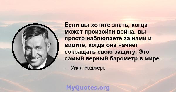 Если вы хотите знать, когда может произойти война, вы просто наблюдаете за нами и видите, когда она начнет сокращать свою защиту. Это самый верный барометр в мире.