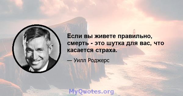 Если вы живете правильно, смерть - это шутка для вас, что касается страха.