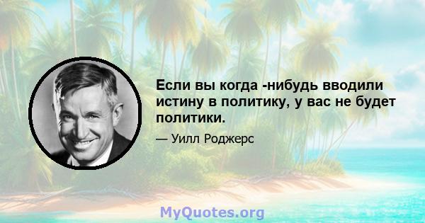 Если вы когда -нибудь вводили истину в политику, у вас не будет политики.