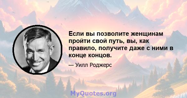 Если вы позволите женщинам пройти свой путь, вы, как правило, получите даже с ними в конце концов.