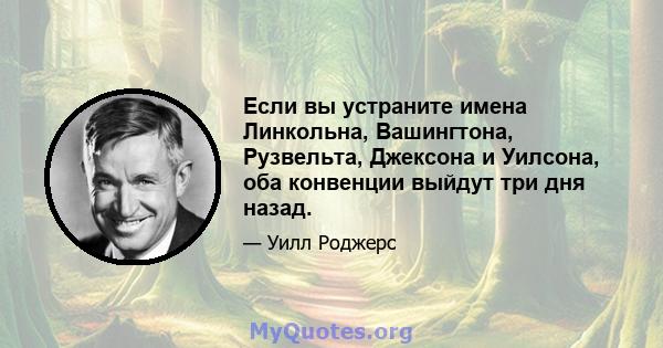 Если вы устраните имена Линкольна, Вашингтона, Рузвельта, Джексона и Уилсона, оба конвенции выйдут три дня назад.