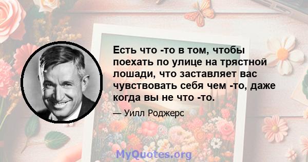 Есть что -то в том, чтобы поехать по улице на трястной лошади, что заставляет вас чувствовать себя чем -то, даже когда вы не что -то.