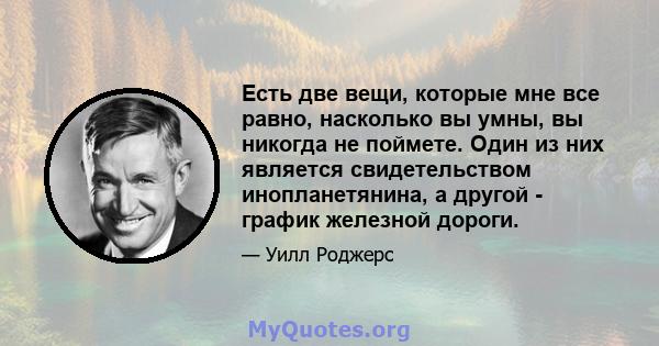 Есть две вещи, которые мне все равно, насколько вы умны, вы никогда не поймете. Один из них является свидетельством инопланетянина, а другой - график железной дороги.