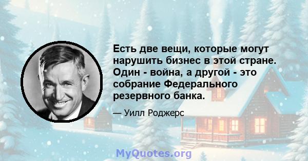 Есть две вещи, которые могут нарушить бизнес в этой стране. Один - война, а другой - это собрание Федерального резервного банка.