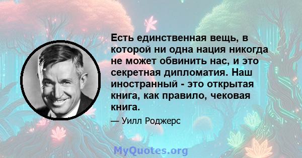 Есть единственная вещь, в которой ни одна нация никогда не может обвинить нас, и это секретная дипломатия. Наш иностранный - это открытая книга, как правило, чековая книга.