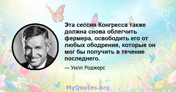 Эта сессия Конгресса также должна снова облегчить фермера, освободить его от любых ободрения, которые он мог бы получить в течение последнего.