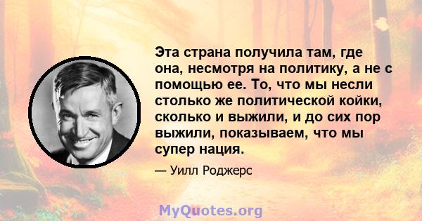 Эта страна получила там, где она, несмотря на политику, а не с помощью ее. То, что мы несли столько же политической койки, сколько и выжили, и до сих пор выжили, показываем, что мы супер нация.