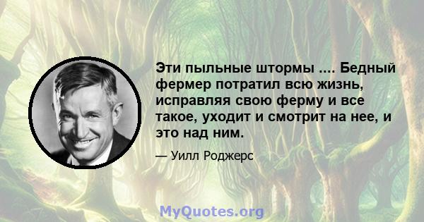 Эти пыльные штормы .... Бедный фермер потратил всю жизнь, исправляя свою ферму и все такое, уходит и смотрит на нее, и это над ним.