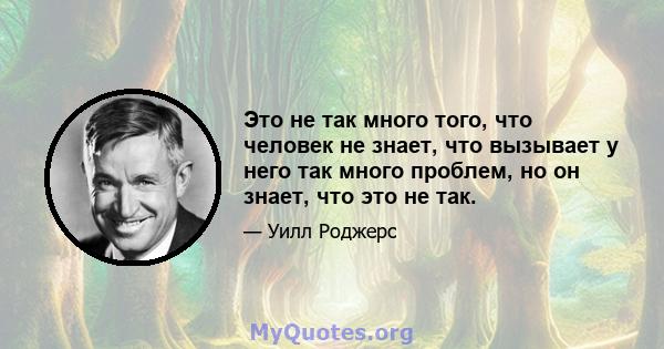 Это не так много того, что человек не знает, что вызывает у него так много проблем, но он знает, что это не так.