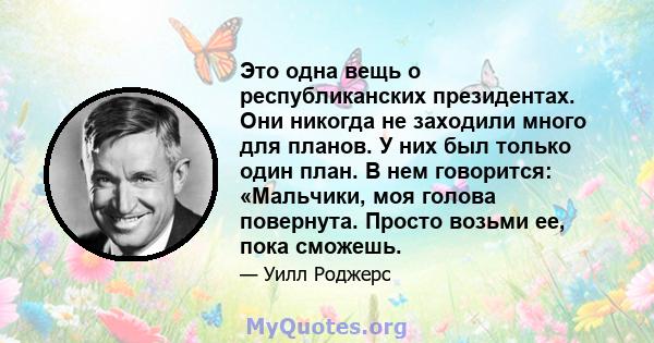 Это одна вещь о республиканских президентах. Они никогда не заходили много для планов. У них был только один план. В нем говорится: «Мальчики, моя голова повернута. Просто возьми ее, пока сможешь.