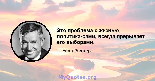 Это проблема с жизнью политика-сами, всегда прерывает его выборами.