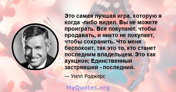 Это самая лучшая игра, которую я когда -либо видел. Вы не можете проиграть. Все покупают, чтобы продавать, и никто не покупает, чтобы сохранить. Что меня беспокоит, так это то, кто станет последним владельцем. Это как