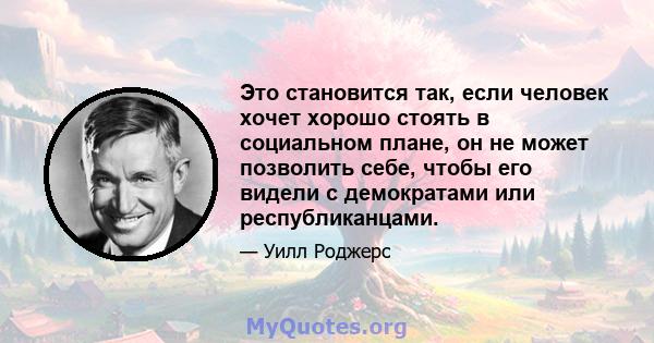 Это становится так, если человек хочет хорошо стоять в социальном плане, он не может позволить себе, чтобы его видели с демократами или республиканцами.