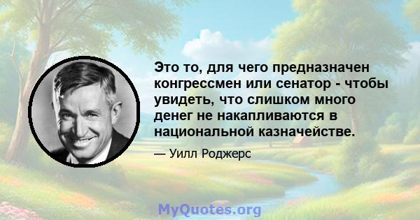 Это то, для чего предназначен конгрессмен или сенатор - чтобы увидеть, что слишком много денег не накапливаются в национальной казначействе.