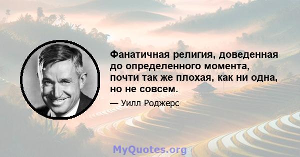 Фанатичная религия, доведенная до определенного момента, почти так же плохая, как ни одна, но не совсем.