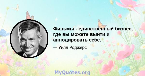 Фильмы - единственный бизнес, где вы можете выйти и аплодировать себе.