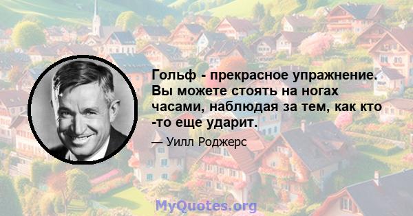 Гольф - прекрасное упражнение. Вы можете стоять на ногах часами, наблюдая за тем, как кто -то еще ударит.