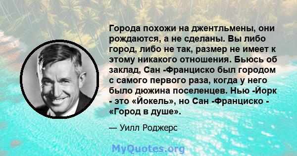 Города похожи на джентльмены, они рождаются, а не сделаны. Вы либо город, либо не так, размер не имеет к этому никакого отношения. Бьюсь об заклад, Сан -Франциско был городом с самого первого раза, когда у него было