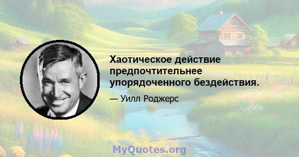 Хаотическое действие предпочтительнее упорядоченного бездействия.