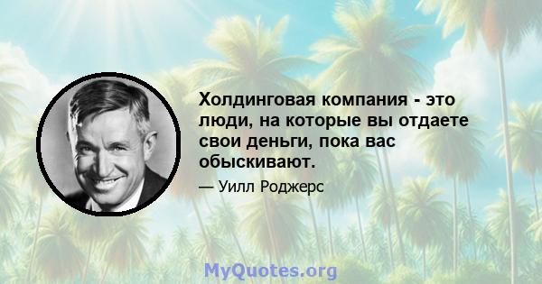 Холдинговая компания - это люди, на которые вы отдаете свои деньги, пока вас обыскивают.