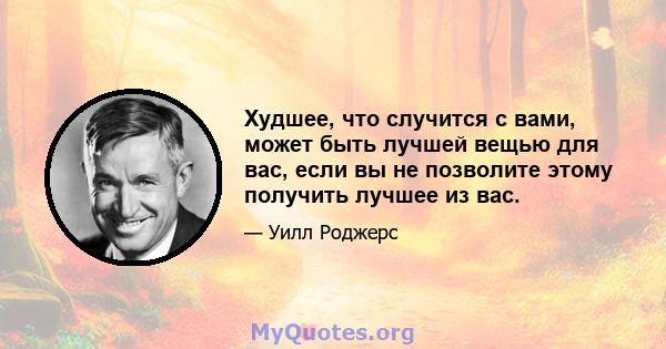 Худшее, что случится с вами, может быть лучшей вещью для вас, если вы не позволите этому получить лучшее из вас.