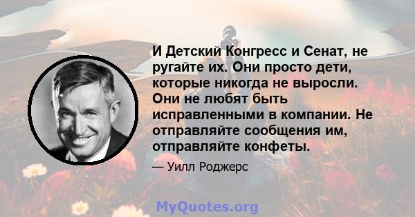 И Детский Конгресс и Сенат, не ругайте их. Они просто дети, которые никогда не выросли. Они не любят быть исправленными в компании. Не отправляйте сообщения им, отправляйте конфеты.