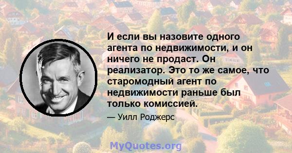 И если вы назовите одного агента по недвижимости, и он ничего не продаст. Он реализатор. Это то же самое, что старомодный агент по недвижимости раньше был только комиссией.