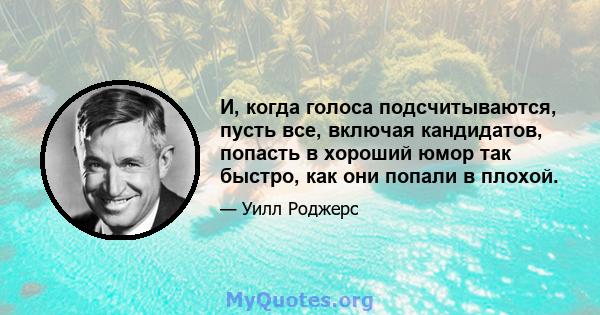 И, когда голоса подсчитываются, пусть все, включая кандидатов, попасть в хороший юмор так быстро, как они попали в плохой.