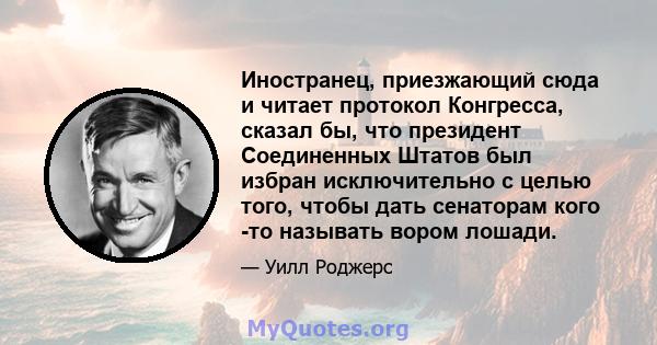 Иностранец, приезжающий сюда и читает протокол Конгресса, сказал бы, что президент Соединенных Штатов был избран исключительно с целью того, чтобы дать сенаторам кого -то называть вором лошади.