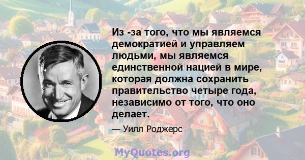 Из -за того, что мы являемся демократией и управляем людьми, мы являемся единственной нацией в мире, которая должна сохранить правительство четыре года, независимо от того, что оно делает.