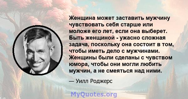 Женщина может заставить мужчину чувствовать себя старше или моложе его лет, если она выберет. Быть женщиной - ужасно сложная задача, поскольку она состоит в том, чтобы иметь дело с мужчинами. Женщины были сделаны с