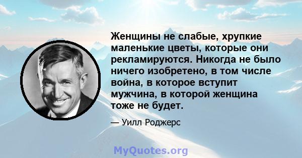 Женщины не слабые, хрупкие маленькие цветы, которые они рекламируются. Никогда не было ничего изобретено, в том числе война, в которое вступит мужчина, в которой женщина тоже не будет.