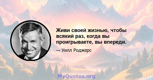 Живи своей жизнью, чтобы всякий раз, когда вы проигрываете, вы впереди.