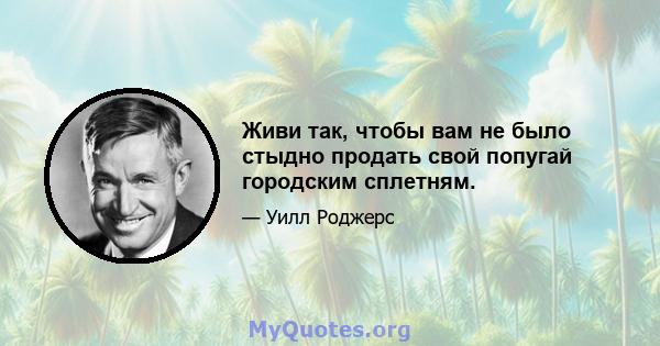 Живи так, чтобы вам не было стыдно продать свой попугай городским сплетням.