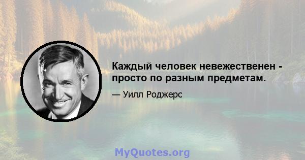 Каждый человек невежественен - ​​просто по разным предметам.