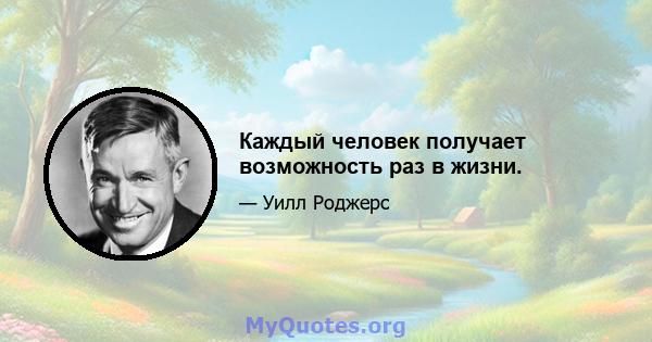 Каждый человек получает возможность раз в жизни.