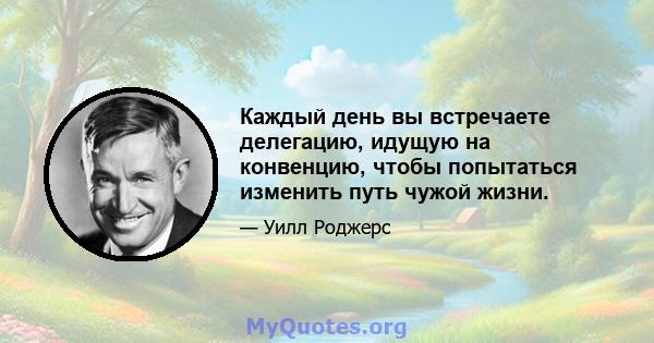 Каждый день вы встречаете делегацию, идущую на конвенцию, чтобы попытаться изменить путь чужой жизни.